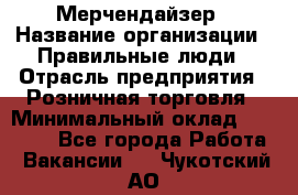 Мерчендайзер › Название организации ­ Правильные люди › Отрасль предприятия ­ Розничная торговля › Минимальный оклад ­ 26 000 - Все города Работа » Вакансии   . Чукотский АО